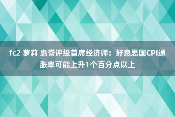fc2 萝莉 惠誉评级首席经济师：好意思国CPI通胀率可能上升1个百分点以上