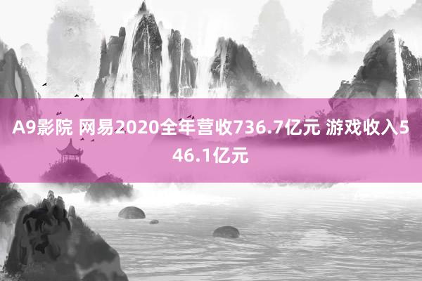 A9影院 网易2020全年营收736.7亿元 游戏收入546.1亿元