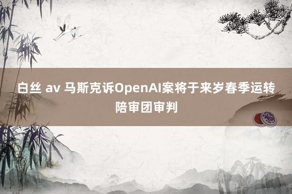 白丝 av 马斯克诉OpenAI案将于来岁春季运转陪审团审判