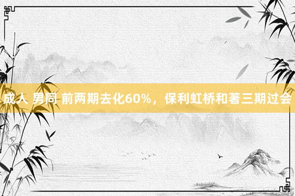 成人 男同 前两期去化60%，保利虹桥和著三期过会