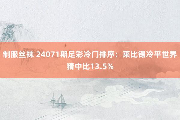 制服丝袜 24071期足彩冷门排序：莱比锡冷平世界猜中比13.5%