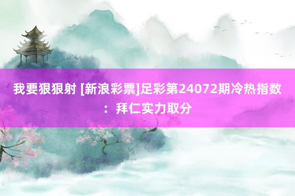 我要狠狠射 [新浪彩票]足彩第24072期冷热指数：拜仁实力取分
