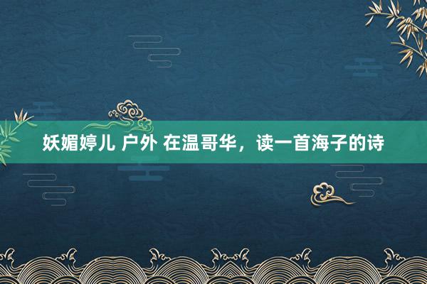 妖媚婷儿 户外 在温哥华，读一首海子的诗