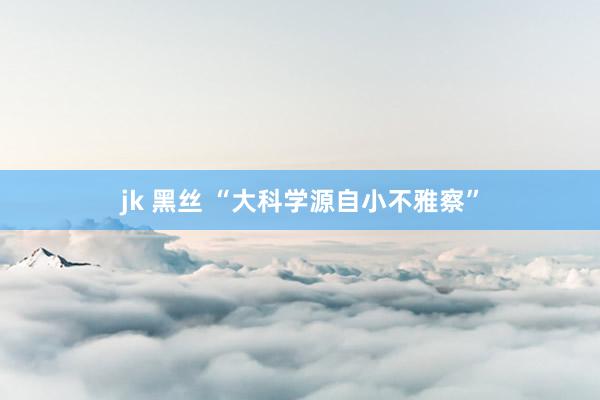 jk 黑丝 “大科学源自小不雅察”