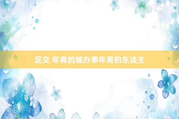 足交 年青的城办事年青的东谈主