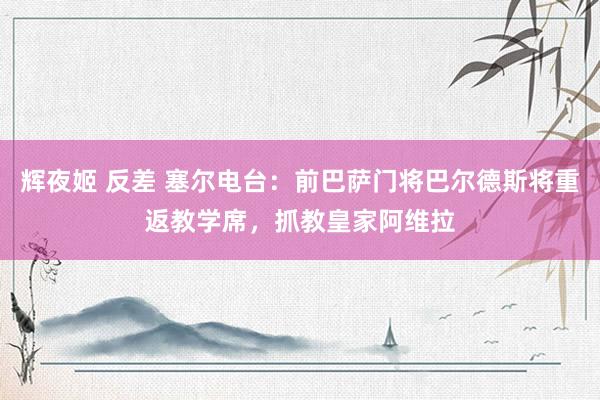 辉夜姬 反差 塞尔电台：前巴萨门将巴尔德斯将重返教学席，抓教皇家阿维拉