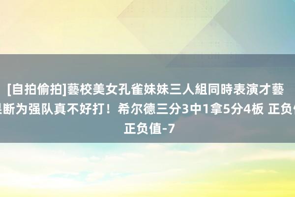 [自拍偷拍]藝校美女孔雀妹妹三人組同時表演才藝 被果断为强队真不好打！希尔德三分3中1拿5分4板 正负值-7