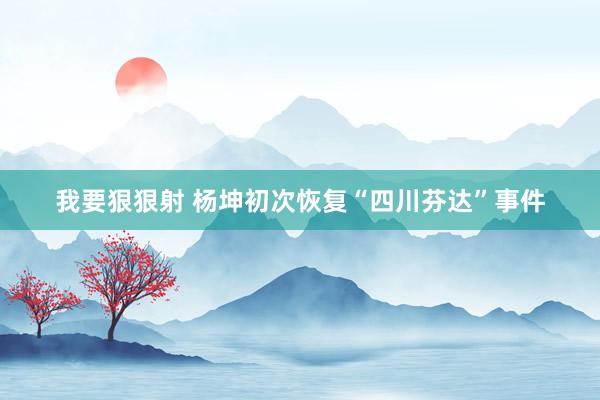 我要狠狠射 杨坤初次恢复“四川芬达”事件