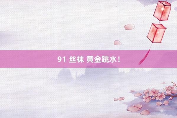 91 丝袜 黄金跳水！