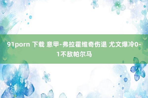 91porn 下载 意甲-弗拉霍维奇伤退 尤文爆冷0-1不敌帕尔马