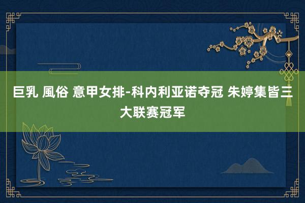 巨乳 風俗 意甲女排-科内利亚诺夺冠 朱婷集皆三大联赛冠军