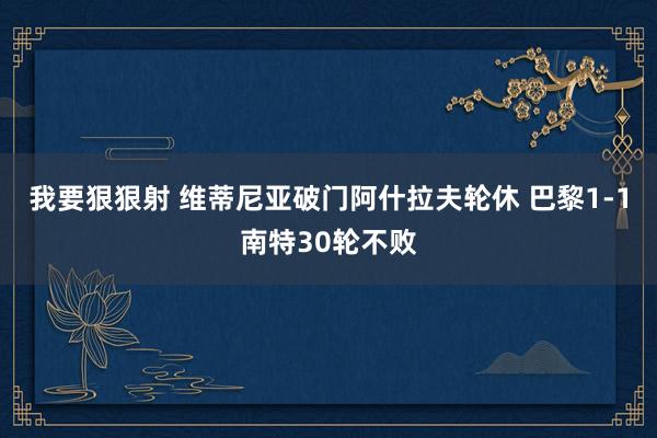 我要狠狠射 维蒂尼亚破门阿什拉夫轮休 巴黎1-1南特30轮不败
