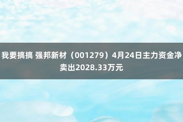 我要搞搞 强邦新材（001279）4月24日主力资金净卖出2028.33万元
