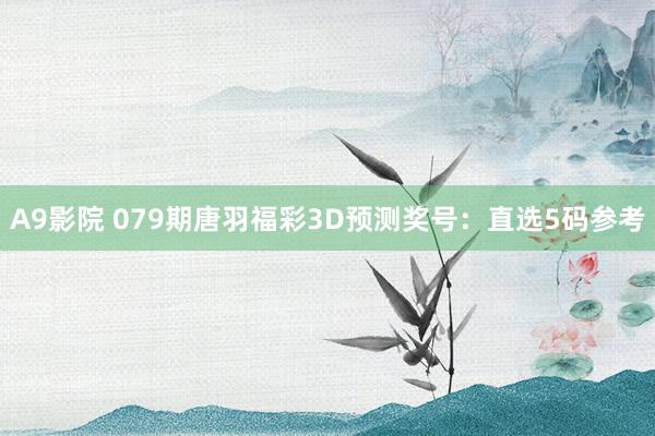 A9影院 079期唐羽福彩3D预测奖号：直选5码参考