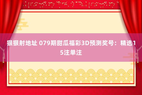 狠狠射地址 079期甜瓜福彩3D预测奖号：精选15注单注