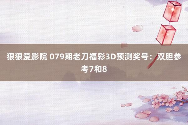 狠狠爱影院 079期老刀福彩3D预测奖号：双胆参考7和8