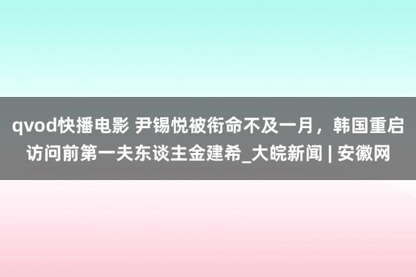 qvod快播电影 尹锡悦被衔命不及一月，韩国重启访问前第一夫东谈主金建希_大皖新闻 | 安徽网
