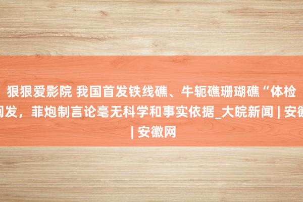 狠狠爱影院 我国首发铁线礁、牛轭礁珊瑚礁“体检”阐发，菲炮制言论毫无科学和事实依据_大皖新闻 | 安徽网