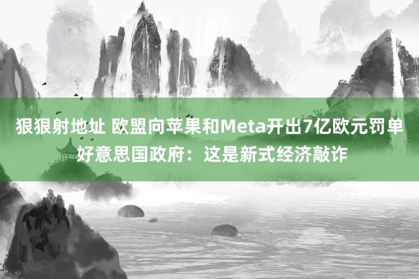 狠狠射地址 欧盟向苹果和Meta开出7亿欧元罚单 好意思国政府：这是新式经济敲诈