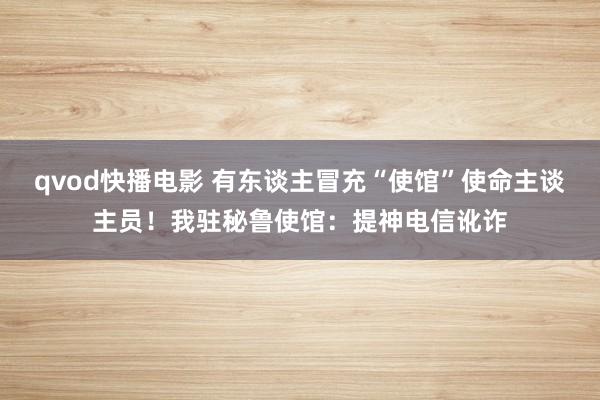qvod快播电影 有东谈主冒充“使馆”使命主谈主员！我驻秘鲁使馆：提神电信讹诈